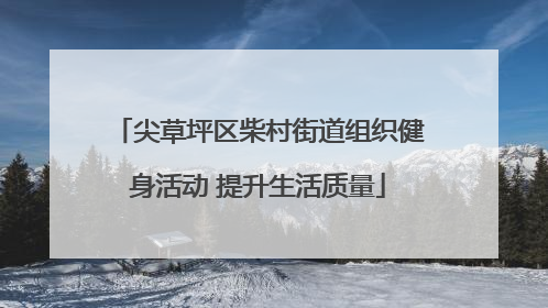 尖草坪区柴村街道组织健身活动 提升生活质量