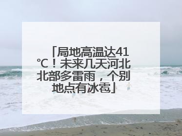 局地高温达41℃！未来几天河北北部多雷雨，个别地点有冰雹