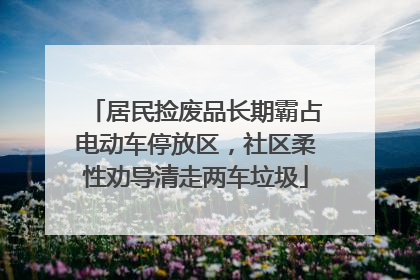 居民捡废品长期霸占电动车停放区，社区柔性劝导清走两车垃圾