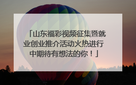 山东福彩视频征集暨就业创业推介活动火热进行中期待有想法的你！