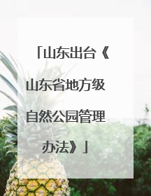 山东出台《山东省地方级自然公园管理办法》