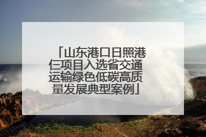 山东港口日照港仨项目入选省交通运输绿色低碳高质量发展典型案例