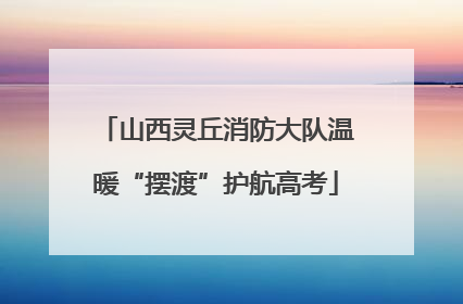 山西灵丘消防大队温暖“摆渡”护航高考