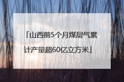 山西前5个月煤层气累计产量超60亿立方米