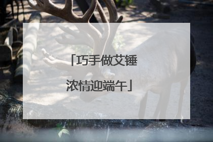 巧手做艾锤 浓情迎端午
