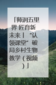 师润五里界 匠育新未来丨“认领课堂”破局乡村生物教学（视频）