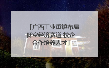 广西工业重镇布局低空经济赛道 校企合作培养人才