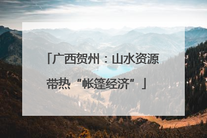 广西贺州：山水资源带热“帐篷经济”
