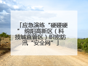 应急演练“硬碰硬” 绵阳高新区（科技城直管区）织密防汛“安全网”