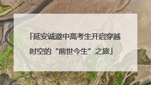 延安诚邀中高考生开启穿越时空的“前世今生”之旅