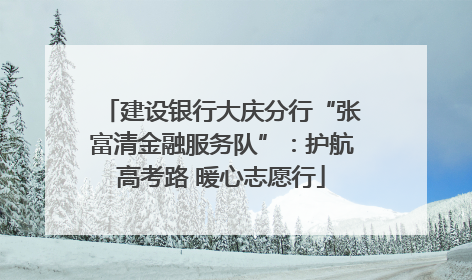 建设银行大庆分行“张富清金融服务队”：护航高考路 暖心志愿行