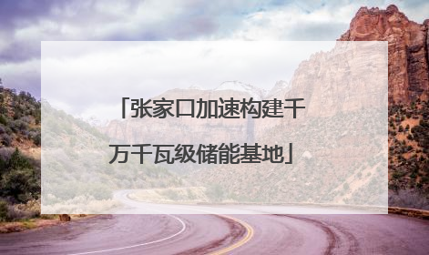 张家口加速构建千万千瓦级储能基地