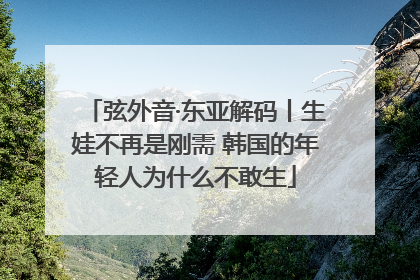 弦外音·东亚解码丨生娃不再是刚需 韩国的年轻人为什么不敢生