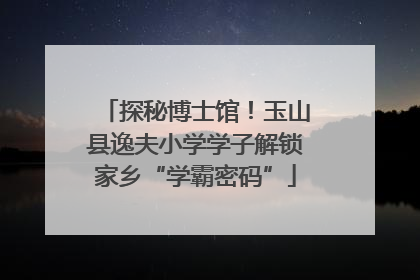 探秘博士馆！玉山县逸夫小学学子解锁家乡“学霸密码”