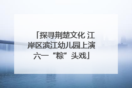 探寻荆楚文化 江岸区滨江幼儿园上演六一“粽”头戏