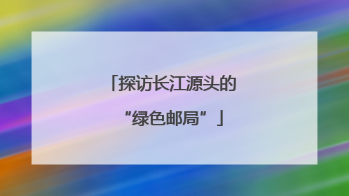 探访长江源头的“绿色邮局”