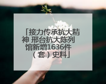 接力传承抗大精神 邢台抗大陈列馆新增1636件（套）史料