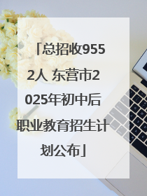 总招收9552人 东营市2025年初中后职业教育招生计划公布