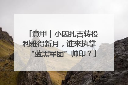 意甲｜小因扎吉转投利雅得新月，谁来执掌“蓝黑军团”帅印？