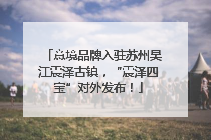 意境品牌入驻苏州吴江震泽古镇，“震泽四宝”对外发布！