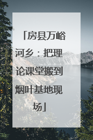 房县万峪河乡：把理论课堂搬到烟叶基地现场