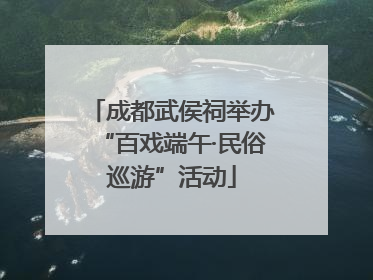 成都武侯祠举办“百戏端午·民俗巡游”活动