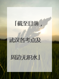 截至目前，武汉各考点及周边无积水