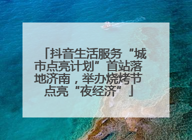 抖音生活服务“城市点亮计划”首站落地济南，举办烧烤节点亮“夜经济”
