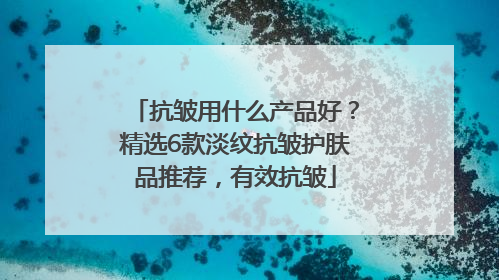 抗皱用什么产品好？精选6款淡纹抗皱护肤品推荐，有效抗皱