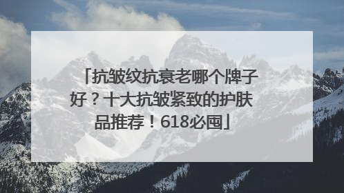 抗皱纹抗衰老哪个牌子好？十大抗皱紧致的护肤品推荐！618必囤