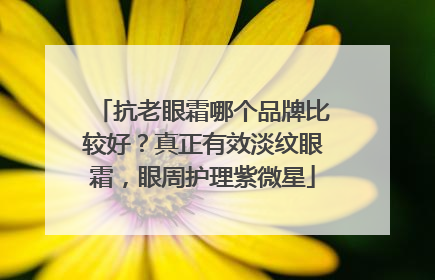 抗老眼霜哪个品牌比较好？真正有效淡纹眼霜，眼周护理紫微星