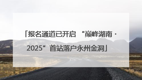 报名通道已开启 “巅峰湖南・2025”首站落户永州金洞