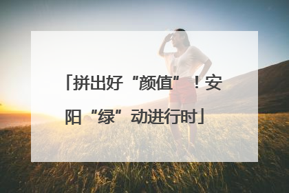 拼出好“颜值”！安阳“绿”动进行时