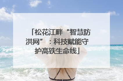 松花江畔“智慧防洪网”：科技赋能守护高铁生命线