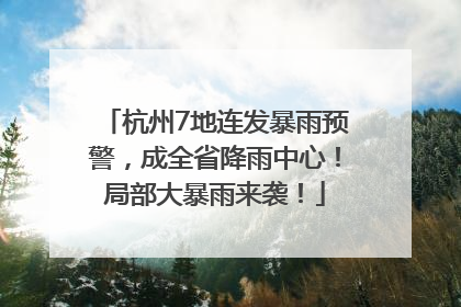 杭州7地连发暴雨预警，成全省降雨中心！局部大暴雨来袭！