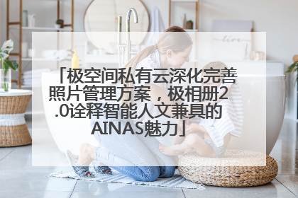 极空间私有云深化完善照片管理方案，极相册2.0诠释智能人文兼具的AINAS魅力