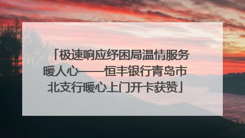 极速响应纾困局温情服务暖人心——恒丰银行青岛市北支行暖心上门开卡获赞