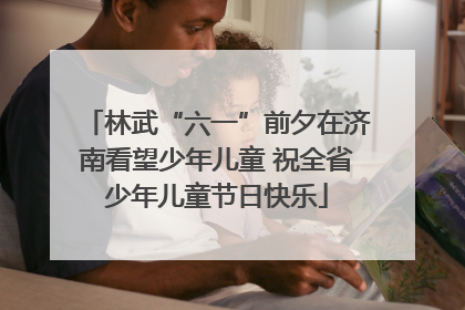 林武“六一”前夕在济南看望少年儿童 祝全省少年儿童节日快乐
