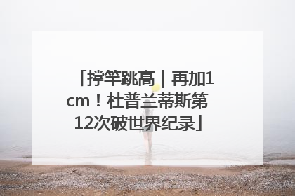 撑竿跳高｜再加1cm！杜普兰蒂斯第12次破世界纪录