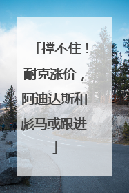 撑不住！耐克涨价，阿迪达斯和彪马或跟进