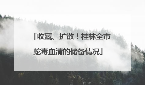 收藏、扩散！桂林全市蛇毒血清的储备情况