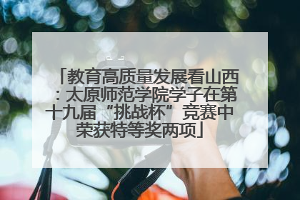 教育高质量发展看山西：太原师范学院学子在第十九届“挑战杯”竞赛中荣获特等奖两项