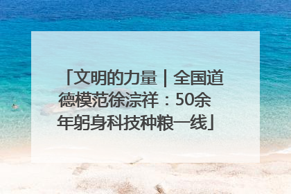 文明的力量｜全国道德模范徐淙祥：50余年躬身科技种粮一线