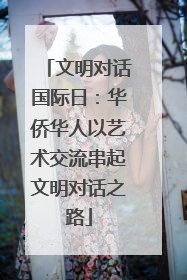 文明对话国际日：华侨华人以艺术交流串起文明对话之路