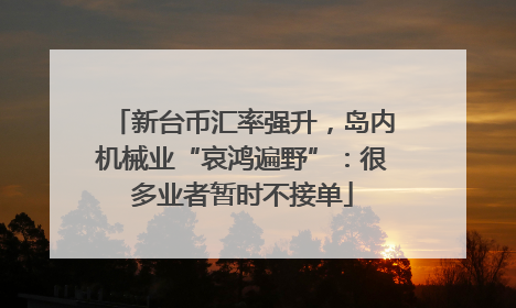 新台币汇率强升，岛内机械业“哀鸿遍野”：很多业者暂时不接单