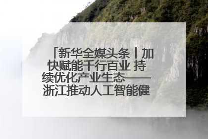 新华全媒头条丨加快赋能千行百业 持续优化产业生态——浙江推动人工智能健康有序发展观察