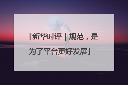 新华时评｜规范，是为了平台更好发展