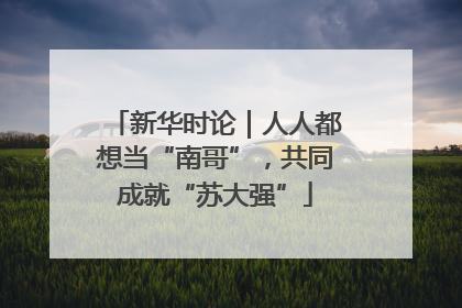 新华时论｜人人都想当“南哥”，共同成就“苏大强”