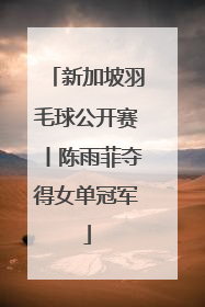 新加坡羽毛球公开赛丨陈雨菲夺得女单冠军