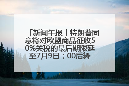新闻午报丨特朗普同意将对欧盟商品征收50%关税的最后期限延至7月9日；00后舞蹈老师“花式”推介家乡岳阳>>